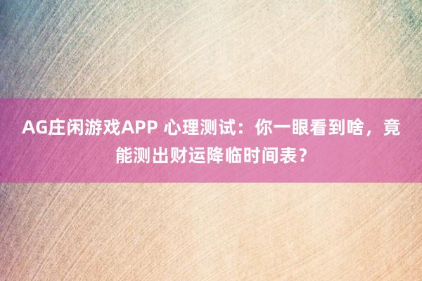 AG庄闲游戏APP 心理测试:你一眼看到啥,竟能测出财运降临时间表?