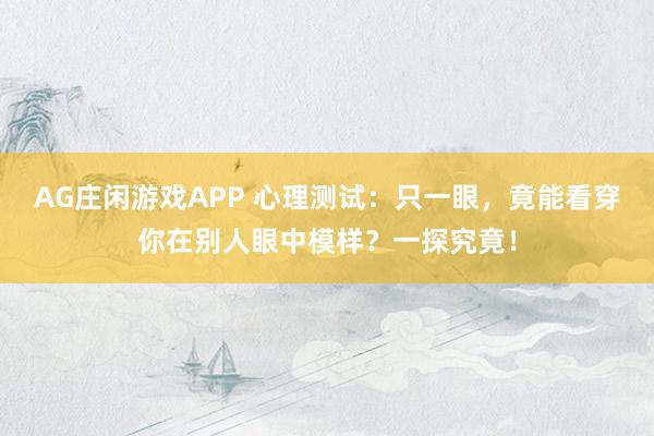AG庄闲游戏APP 心理测试:只一眼,竟能看穿你在别人眼中模样?一探究竟!