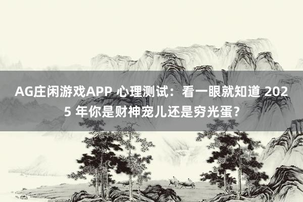 AG庄闲游戏APP 心理测试：看一眼就知道 2025 年你是财神宠儿还是穷光蛋？