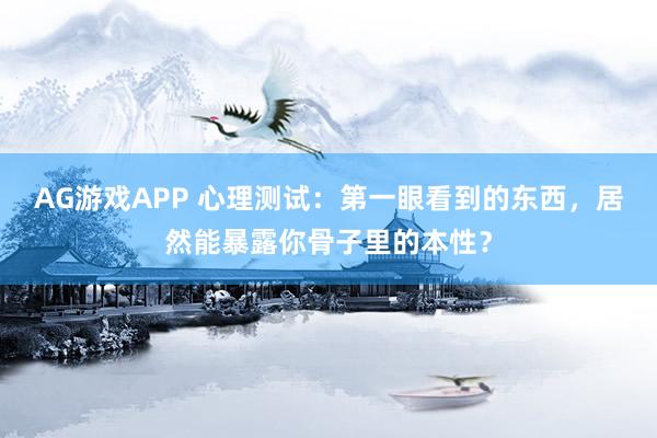 AG游戏APP 心理测试：第一眼看到的东西，居然能暴露你骨子里的本性？