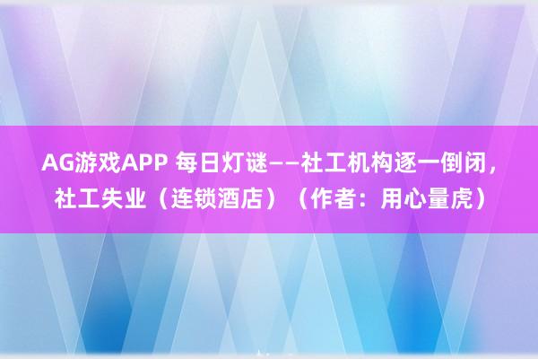AG游戏APP 每日灯谜——社工机构逐一倒闭，社工失业（连锁酒店）（作者：用心量虎）