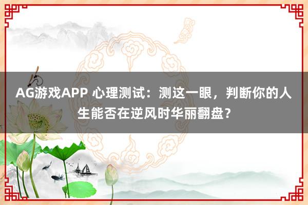 AG游戏APP 心理测试：测这一眼，判断你的人生能否在逆风时华丽翻盘？