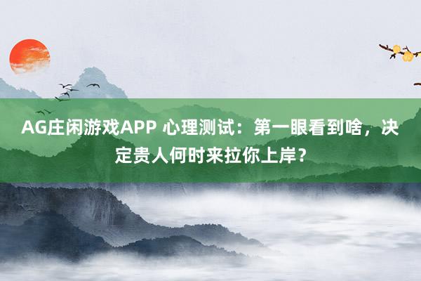 AG庄闲游戏APP 心理测试：第一眼看到啥，决定贵人何时来拉你上岸？