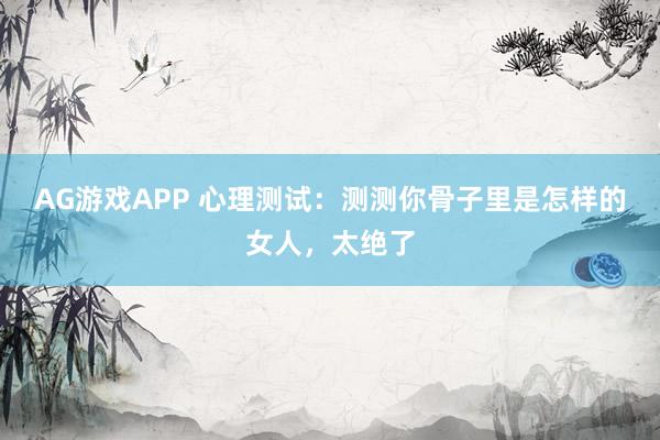 AG游戏APP 心理测试：测测你骨子里是怎样的女人，太绝了