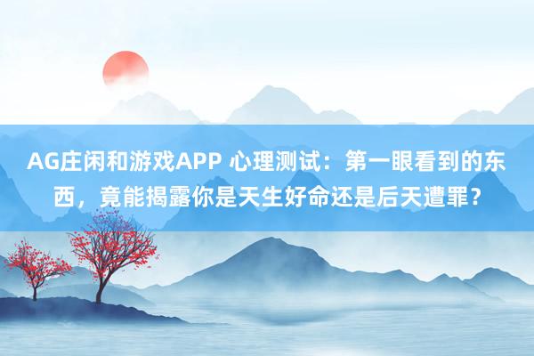 AG庄闲和游戏APP 心理测试：第一眼看到的东西，竟能揭露你是天生好命还是后天遭罪？