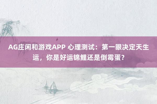 AG庄闲和游戏APP 心理测试：第一眼决定天生运，你是好运锦鲤还是倒霉蛋？