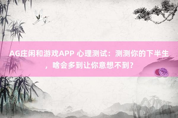 AG庄闲和游戏APP 心理测试：测测你的下半生，啥会多到让你意想不到？