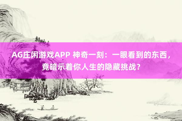 AG庄闲游戏APP 神奇一刻：一眼看到的东西，竟暗示着你人生的隐藏挑战？