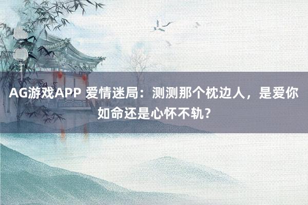 AG游戏APP 爱情迷局：测测那个枕边人，是爱你如命还是心怀不轨？