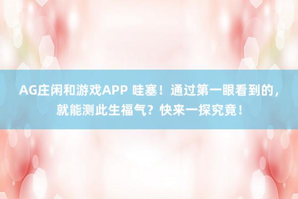 AG庄闲和游戏APP 哇塞！通过第一眼看到的，就能测此生福气？快来一探究竟！