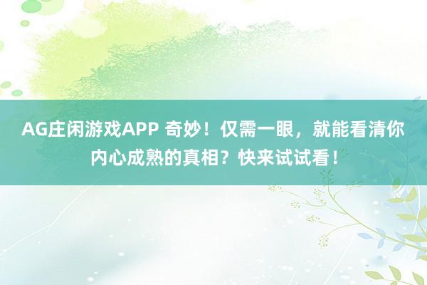 AG庄闲游戏APP 奇妙！仅需一眼，就能看清你内心成熟的真相？快来试试看！
