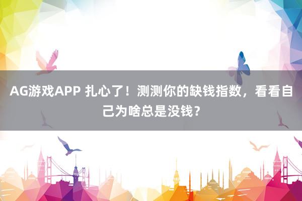 AG游戏APP 扎心了！测测你的缺钱指数，看看自己为啥总是没钱？