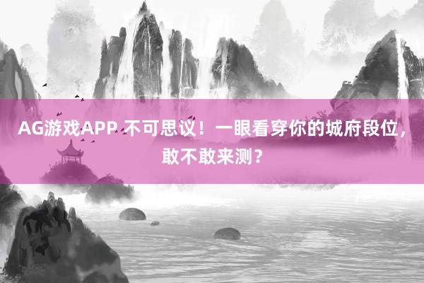 AG游戏APP 不可思议！一眼看穿你的城府段位，敢不敢来测？