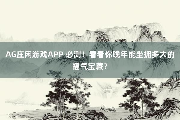 AG庄闲游戏APP 必测！看看你晚年能坐拥多大的福气宝藏？