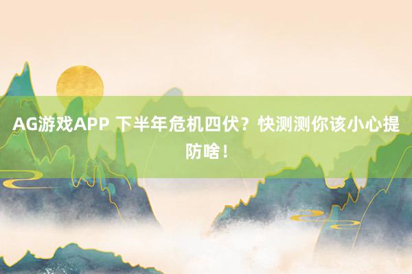 AG游戏APP 下半年危机四伏？快测测你该小心提防啥！