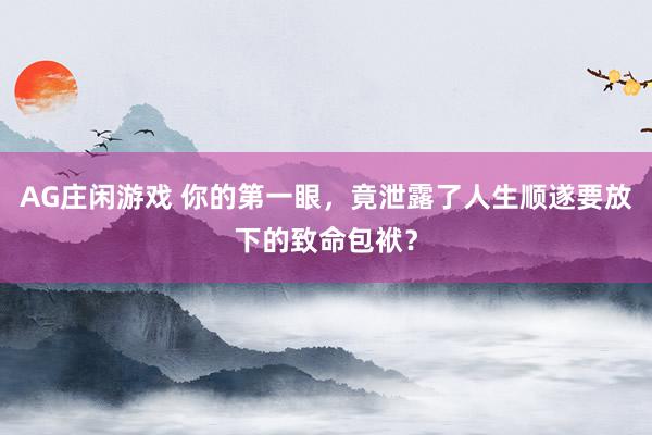 AG庄闲游戏 你的第一眼，竟泄露了人生顺遂要放下的致命包袱？