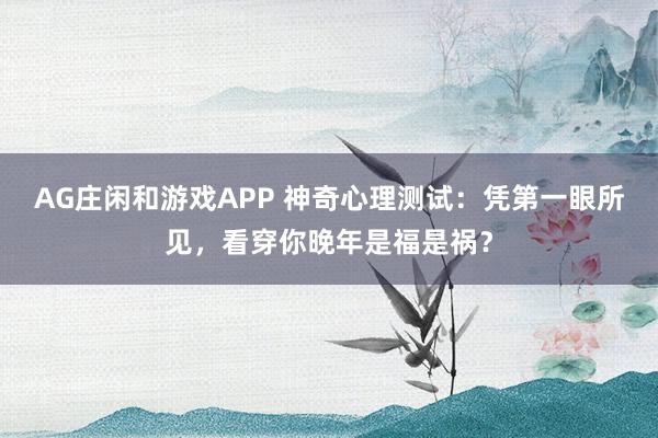 AG庄闲和游戏APP 神奇心理测试：凭第一眼所见，看穿你晚年是福是祸？