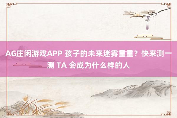 AG庄闲游戏APP 孩子的未来迷雾重重?快来测一测 TA 会成为什么样的人