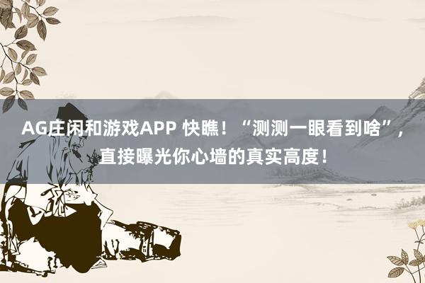 AG庄闲和游戏APP 快瞧！“测测一眼看到啥”，直接曝光你心墙的真实高度！
