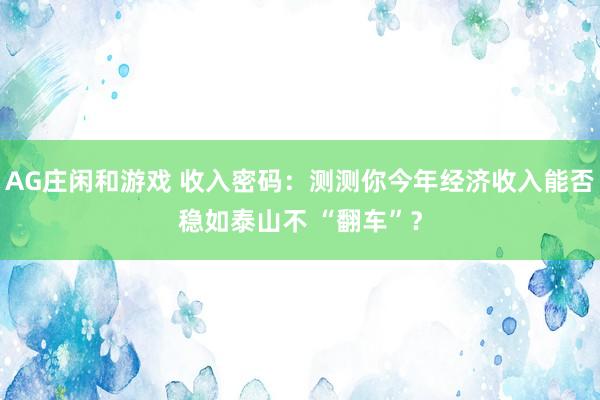 AG庄闲和游戏 收入密码：测测你今年经济收入能否稳如泰山不 “翻车”？