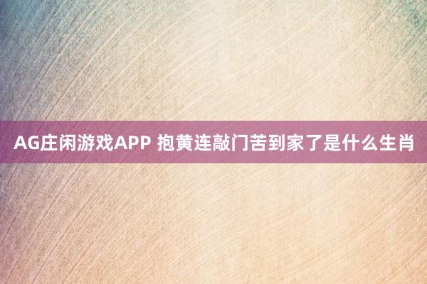 AG庄闲游戏APP 抱黄连敲门苦到家了是什么生肖