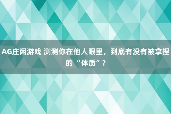 AG庄闲游戏 测测你在他人眼里，到底有没有被拿捏的 “体质”？