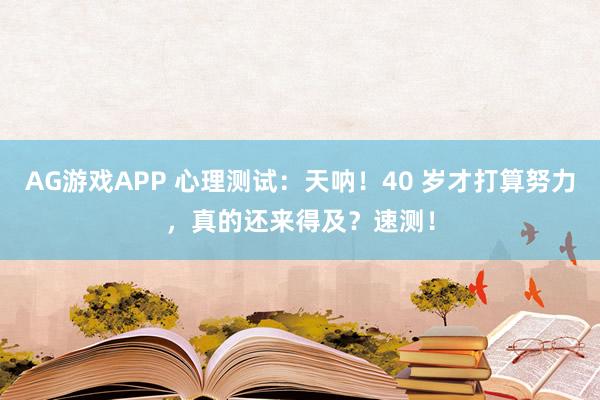 AG游戏APP 心理测试:天呐!40 岁才打算努力,真的还来得及?速测!