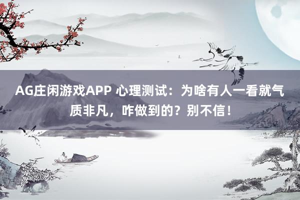 AG庄闲游戏APP 心理测试:为啥有人一看就气质非凡,咋做到的?别不信!