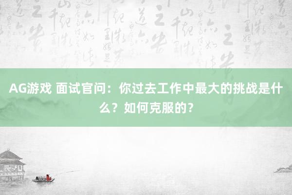 AG游戏 面试官问:你过去工作中最大的挑战是什么?如何克服的?