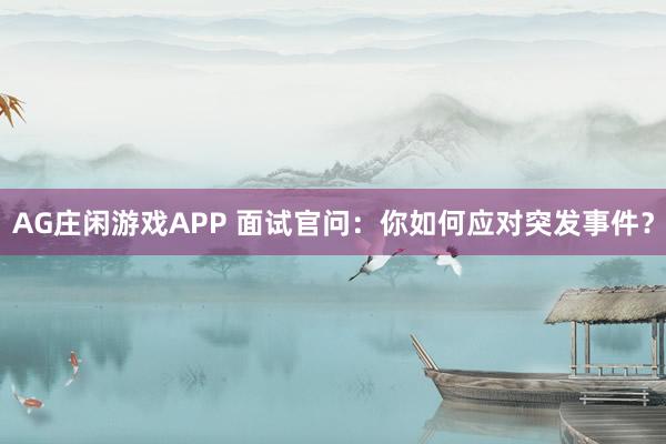 AG庄闲游戏APP 面试官问:你如何应对突发事件?