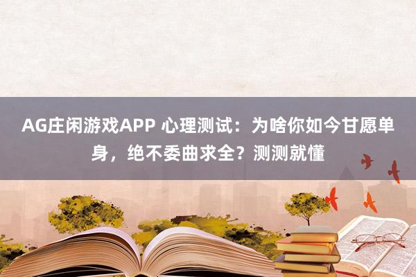 AG庄闲游戏APP 心理测试:为啥你如今甘愿单身,绝不委曲求全?测测就懂
