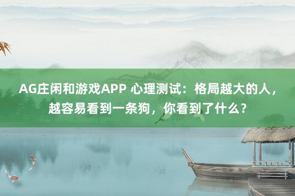 AG庄闲和游戏APP 心理测试：格局越大的人，越容易看到一条狗，你看到了什么？