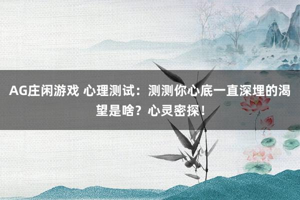 AG庄闲游戏 心理测试：测测你心底一直深埋的渴望是啥？心灵密探！