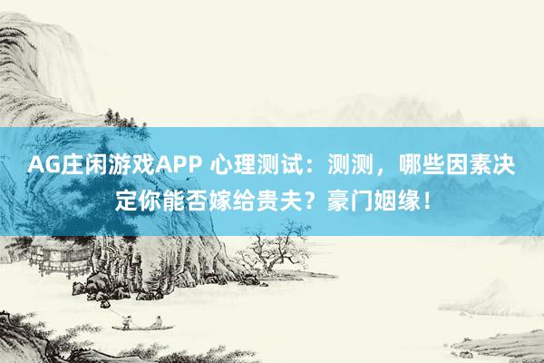 AG庄闲游戏APP 心理测试：测测，哪些因素决定你能否嫁给贵夫？豪门姻缘！