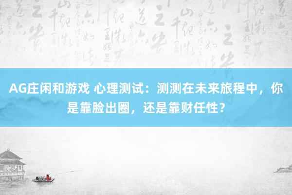 AG庄闲和游戏 心理测试：测测在未来旅程中，你是靠脸出圈，还是靠财任性？