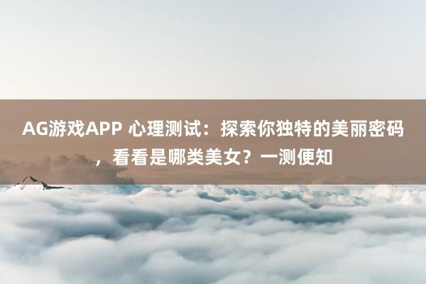 AG游戏APP 心理测试:探索你独特的美丽密码,看看是哪类美女?一测便知