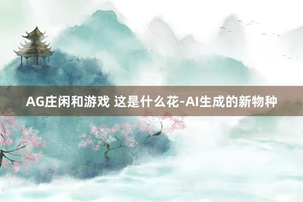 AG庄闲和游戏 这是什么花-AI生成的新物种