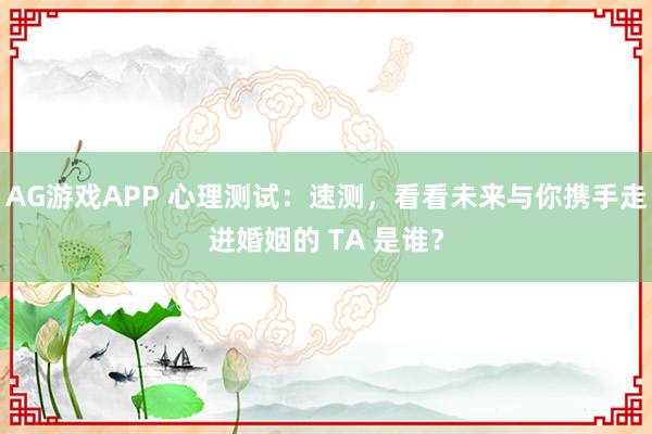 AG游戏APP 心理测试：速测，看看未来与你携手走进婚姻的 TA 是谁？