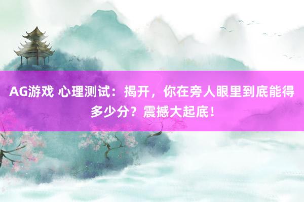 AG游戏 心理测试:揭开,你在旁人眼里到底能得多少分?震撼大起底!