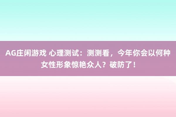 AG庄闲游戏 心理测试:测测看,今年你会以何种女性形象惊艳众人?破防了!