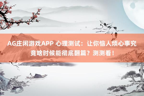 AG庄闲游戏APP 心理测试：让你恼人烦心事究竟啥时候能彻底翻篇？测测看！