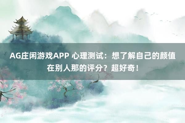 AG庄闲游戏APP 心理测试：想了解自己的颜值在别人那的评分？超好奇！