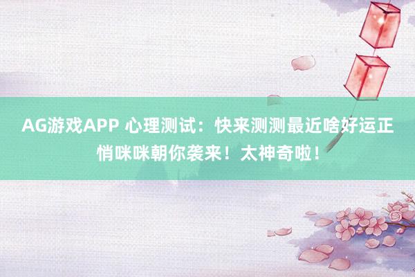 AG游戏APP 心理测试：快来测测最近啥好运正悄咪咪朝你袭来！太神奇啦！