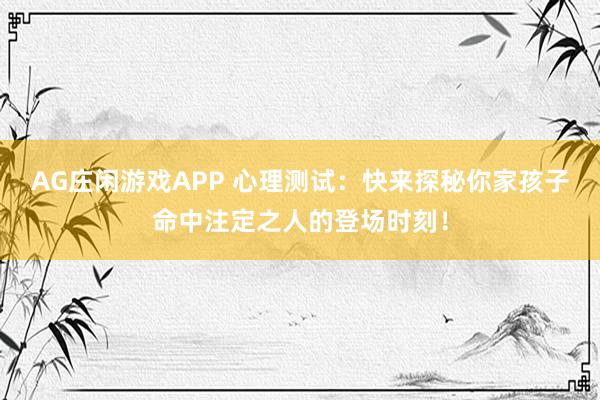 AG庄闲游戏APP 心理测试：快来探秘你家孩子命中注定之人的登场时刻！