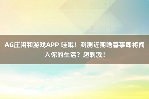 AG庄闲和游戏APP 哇哦！测测近期啥喜事即将闯入你的生活？超刺激！