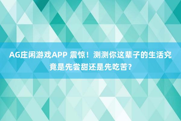 AG庄闲游戏APP 震惊！测测你这辈子的生活究竟是先尝甜还是先吃苦？