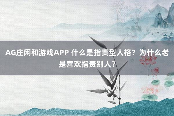 AG庄闲和游戏APP 什么是指责型人格?为什么老是喜欢指责别人?