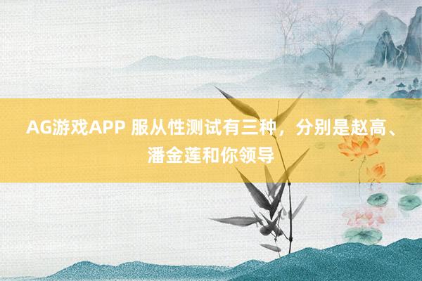 AG游戏APP 服从性测试有三种,分别是赵高、潘金莲和你领导