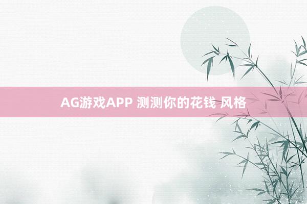 AG游戏APP 测测你的花钱 风格