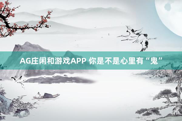 AG庄闲和游戏APP 你是不是心里有“鬼”